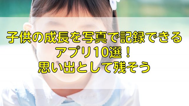 子供の成長を写真で記録できるアプリ10選 思い出として残そう ふぉとるプラス 写真がもっと好きになる総合webメディア