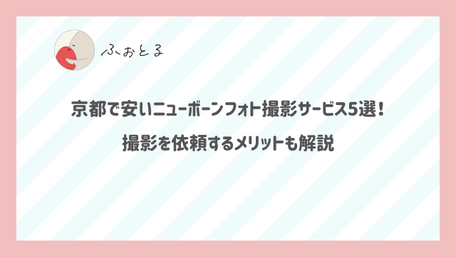 京都で安いニューボーンフォト撮影サービス5選！撮影を依頼するメリットも解説